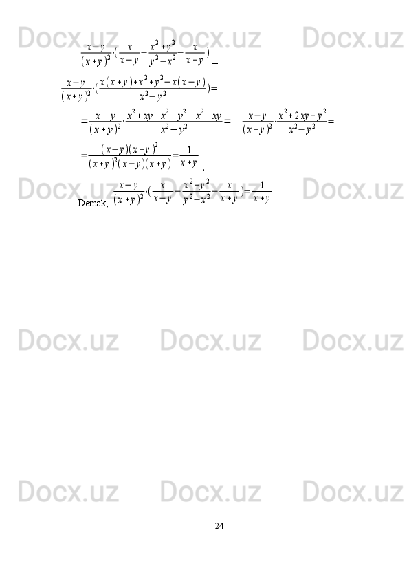 x−	y	
(x+	y)2⋅(	x	
x−	y
−	x2+	y2	
y2−	x2−	x
x+	y
)=	
x−	y	
(x+	y)2⋅(x(x+	y)+x2+	y2−	x(x−	y)	
x2−	y2	)=	
=	x−	y	
(x+	y)2⋅x2+	xy	+	x2+	y2−	x2+	xy	
x2−	y2	=
  	x−	y	
(x+	y)2⋅x2+2xy	+	y2	
x2−	y2	=	
=	(x−	y)(x+	y)2	
(x+	y)2(x−	y)(x+	y)
=	1
x+	y
;
Demak, 	
x−	y	
(x+	y)2⋅(	x	
x−	y
−	x2+	y2	
y2−	x2−	x
x+	y
)=	1
x+	y  .
24 