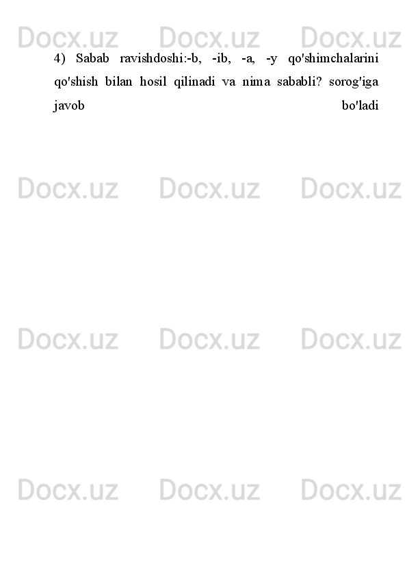 4)   Sabab   ravishdoshi:-b,   -ib,   -a,   -y   qo'shimchalarini
qo'shish   bilan   hosil   qilinadi   va   nima   sababli?   sorog'iga
javob   bo'ladi 