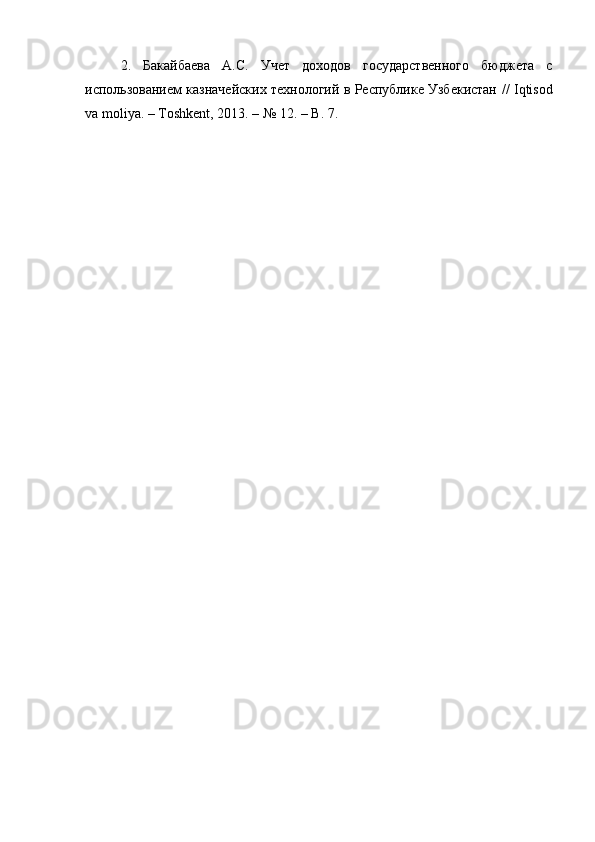 2.   Бакайбаева   А.С.   Учет   доодов   государственного   бюджета   с
использованием казначейских технологий в Республике Узбекистан   //   Iqtisod
va   moliya . –  Toshkent , 2013. –  № 12.  –  B . 7.   