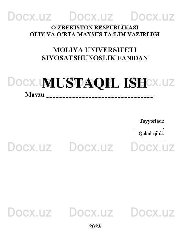 O’ZBEKISTON RESPUBLIKASI
OLIY VA O’RTA MAXSUS TA’LIM VAZIRLIGI
MOLIYA UNIVERSITETI
SIYOSATSHUNOSLIK  FANIDAN
MUSTAQIL ISH
Mavzu  _________________________________
                                          Tayyorladi:
___________.
                                                                Qabul qildi:
____________
2023