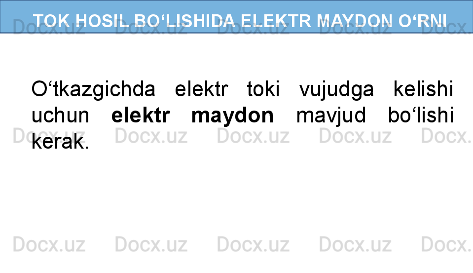 TOK HOSIL BO‘LISHIDA ELEKTR MAYDON O‘RNI
O‘tkazgichda  elektr  toki  vujudga  kelishi 
uchun  elektr  maydon  mavjud  bo‘lishi 
kerak.