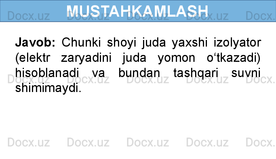  
Javob:  Chunki  shoyi  juda  yaxshi  izolyator 
(elektr  zaryadini  juda  yomon  o‘tkazadi) 
hisoblanadi  va  bundan  tashqari  suvni 
shimimaydi. MUSTAHKAMLASH 