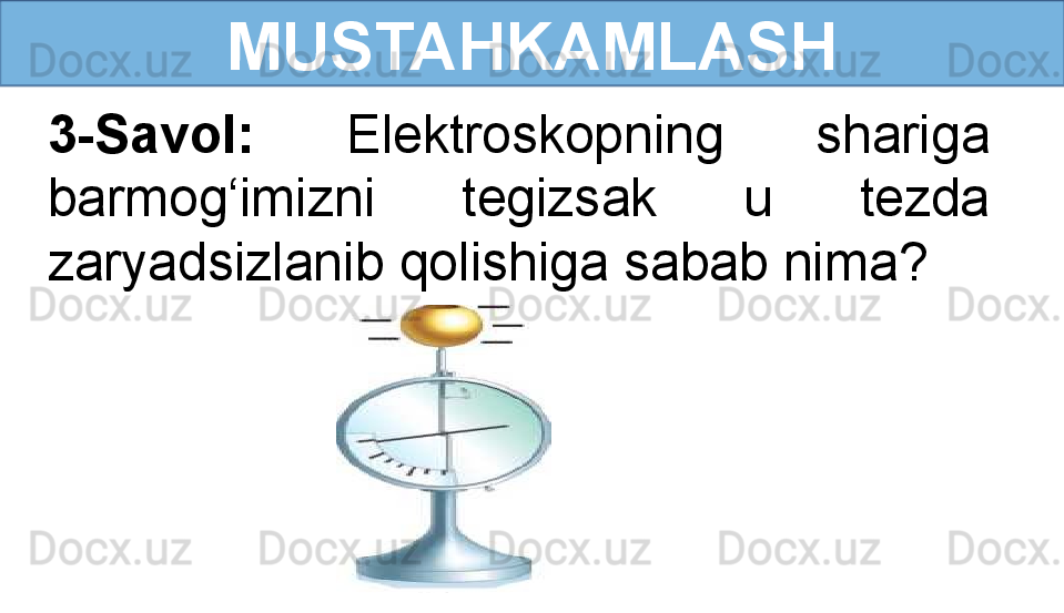 MUSTAHKAMLASH
3-Savol:  Elektroskopning  shariga 
barmog‘imizni  tegizsak  u  tezda 
zaryadsizlanib qolishiga sabab nima?