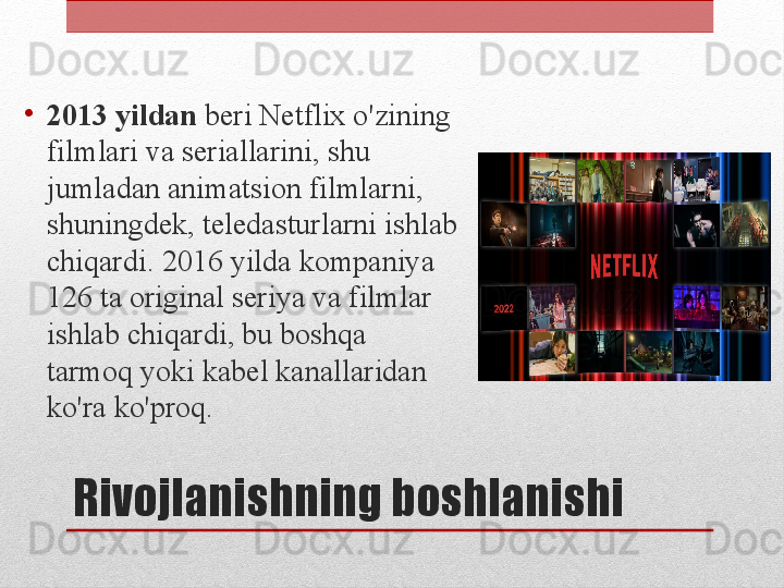 Rivojlanishning boshlanishi•
2013 yildan  beri Netflix o'zining 
filmlari va seriallarini, shu 
jumladan animatsion filmlarni, 
shuningdek, teledasturlarni ishlab 
chiqardi. 2016 yilda kompaniya 
126 ta original seriya va filmlar 
ishlab chiqardi, bu boshqa 
tarmoq yoki kabel kanallaridan 
ko'ra ko'proq. 