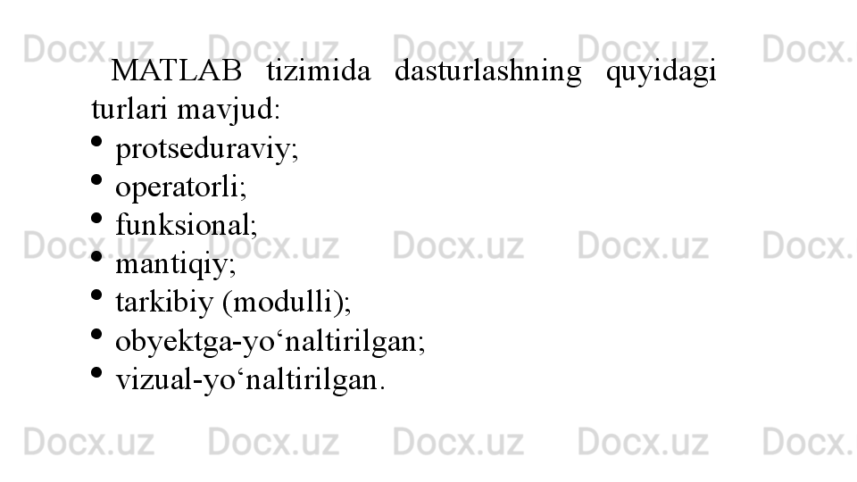 MATLAB  tizimida  dasturlashning  quyidagi 
turlari mavjud: 
protseduraviy; 
operatorli; 
funksional; 
mantiqiy; 
tarkibiy (modulli); 
obyektga-yo‘naltirilgan; 
vizual-yo‘naltirilgan.