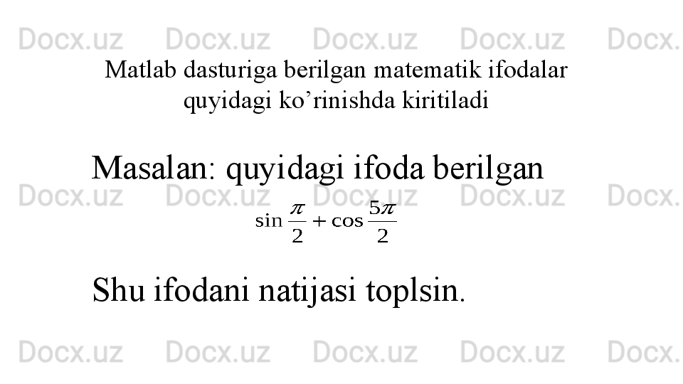 Matlab dasturiga berilgan matematik ifodalar 
quyidagi ko’rinishda kiritiladi
Masalan: quyidagi ifoda berilgan 
Shu ifodani natijasi toplsin.