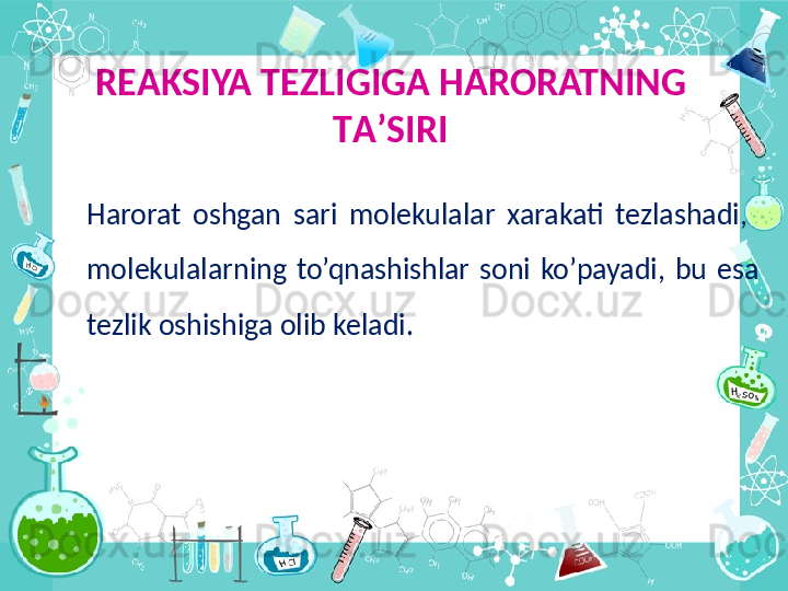 R ЕА KSIYA T Е ZLIGIG А  HARORATNING 
T А ’SIRI
Harorat  oshgan  sari  molekulalar  xarakati  tezlashadi,   
molekulalarning  to’qnashishlar  soni  ko’payadi,  bu  esa 
tezlik oshishiga olib keladi. 