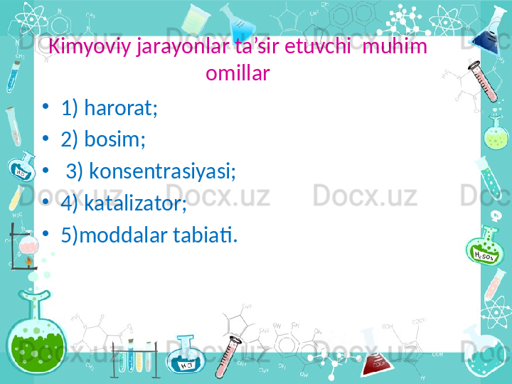 Kimyoviy j а r а yonl а r ta’sir etuvchi  muhim 
omillar
•
1) harorat; 
•
2) b о sim;
•
  3) k о ns е ntr а siyasi;
•
4) k а t а liz а t о r; 
•
5)m о dd а  l а r t а bi а ti. 