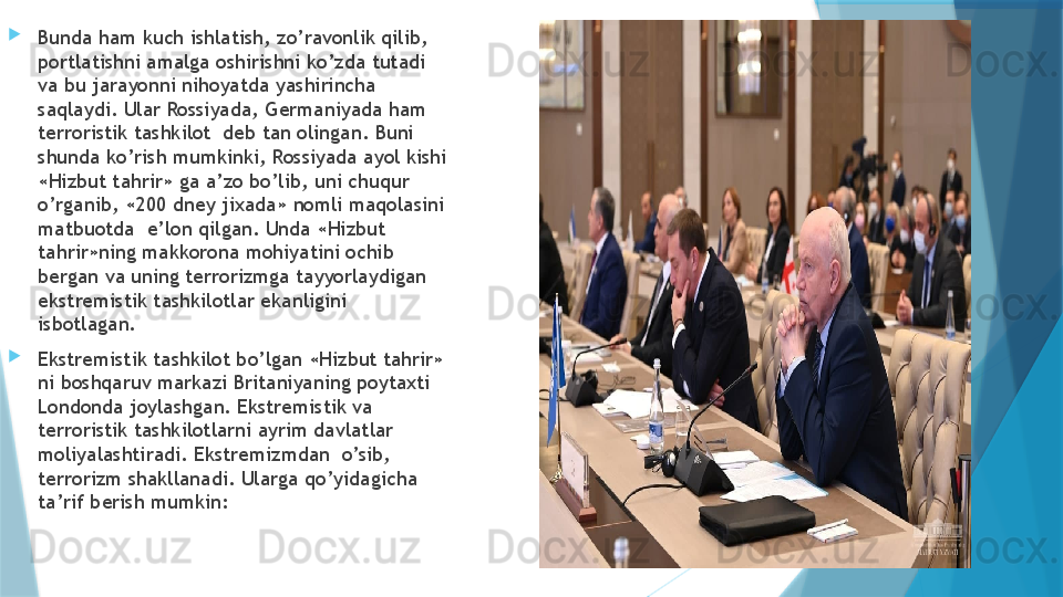 
Bunda ham kuch ishlatish, zo’ravonlik qilib, 
portlatishni amalga oshirishni ko’zda tutadi 
va bu jarayonni nihoyatda yashirincha 
saqlaydi. Ular Rossiyada, Germaniyada ham 
terroristik tashkilot  deb tan olingan. Buni 
shunda ko’rish mumkinki, Rossiyada ayol kishi 
«Hizbut tahrir» ga a’zo bo’lib, uni chuqur 
o’rganib, «200 dney jixada» nomli maqolasini 
matbuotda  e’lon qilgan. Unda «Hizbut 
tahrir»ning makkorona mohiyatini ochib 
bergan va uning terrorizmga tayyorlaydigan 
ekstremistik tashkilotlar ekanligini 
isbotlagan.   

Ekstremistik tashkilot bo’lgan «Hizbut tahrir» 
ni boshqaruv markazi Britaniyaning poytaxti 
Londonda joylashgan. Ekstremistik va 
terroristik tashkilotlarni ayrim davlatlar 
moliyalashtiradi. Ekstremizmdan  o’sib, 
terrorizm shakllanadi. Ularga qo’yidagicha 
ta’rif berish mumkin:                    