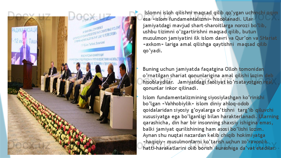 
  Islomni isloh qilishni maqsad qilib qo’ygan uchinchi oqim 
esa «islom fundamentalizmi» hisoblanadi. Ular 
jamiyatdagi mavjud shart-sharoitlarga norozi bo’lib, 
ushbu tizimni o’zgartirishni maqsad qilib, butun 
musulmon jamiyatini ilk islom davri va Qur’on va SHariat 
«axkom» lariga amal qilishga qaytishni  maqsad qilib 
qo’yadi.
Buning uchun jamiyatda faqatgina Olloh tomonidan 
o’rnatilgan shariat qonunlarigina amal qilishi lozim deb 
hisoblaydilar.  Jamiyatdagi faoliyat ko’rsatayotgan real 
qonunlar inkor qilinadi. 
Islom fundamentalizmining siyosiylashgan ko’rinishi 
bo’lgan «Vahhobiylik» islom diniy ahloq-odob 
qoidalaridan siyosiy g’oyalarga o’tishni  targ’ib qiluvchi 
xususiyatga ega bo’lganligi bilan harakterlanadi. Ularning 
qarashicha, din har bir insonning shaxsiy ishigina emas, 
balki jamiyat qurilishining ham asosi bo’lishi lozim. 
Aynan shu nuqtai nazardan kelib chiqib hokimiyatga 
«haqiqiy» musulmonlarni ko’tarish uchun zo’ravonlik 
hatti-harakatlarini olib borish  kurashiga da’vat etadilar.