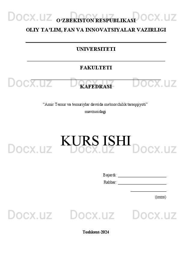 O‘Z BEKISTON RESPUBLIKASI 
OLIY TA’LIM, FAN VA INNOVATSIYALAR VAZIRLIGI
UNIVERSITETI  
___________________________________________________
FAKULTETI
________________________________________________ 
KAFEDRASI
“ Amir Temur va temuriylar davrida me'morchilik taraqqiyoti”
mavzusidagi
KURS ISHI
Bajardi:  _______________________
          Rahbar:   _______________________
_________________
(imzo)
Toshkent-2024 