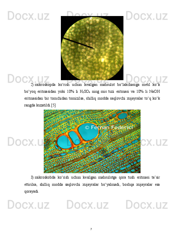 2)  mikroskopda   ko ‘ rish   uchun   kesilgan   mahsulot   bo ‘ lakchasiga   metil   ko ‘ k
bo ‘ yoq   eritmasidan   yoki   10%   li   H
2 SO
4   ning   mis   tuzi   eritmasi   va   10%   li   NaOH
eritmasidan   bir   tomchidan   tomizilsa ,   shilliq   modda   saqlovchi   xujayralar   to ‘ q   ko ‘ k
rangda   kuzatildi .[5]
3)  mikroskobda   ko ‘ rish   uchun   kesilgan   mahsulotga   qora   tush   eritmasi   ta ’ sir
ettirilsa ,   shilliq   modda   saqlovchi   xujayralar   bo ‘ yalmadi ,   boshqa   xujayralar   esa
qorayadi .
7 