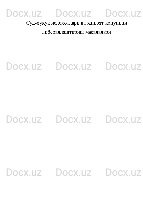 Суд-ҳуқуқ ислоҳотлари   ва жиноят қонунини
либераллаштириш масалалари 