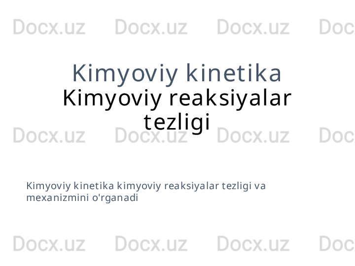 Kimy ov iy  k inet ik a
Kimy ov iy  reak siy alar 
t ezligi
Kimy ov iy  k i net ik a k i my ov iy  reak siy al ar t ezligi v a 
mex anizmini  o'rganadi 