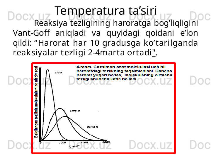 R еа ksiya  t е zligining  haroratg а   b о g’liqligini 
V а nt-G о ff  а niql а di  v а   qu yid а gi  q о id а ni  e’l о n 
qildi:  “ Harorat   h а r  10  gr а dusg а   k o’t а  	
rilg а nd а  
r еа k siy al а r t е zligi 2-4m а rt а   о rt а di " .Temperatura ta’siri 