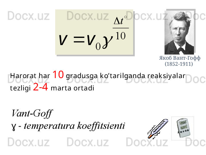 Harorat  h а r  10  gr а dusg а  k o’t а  rilg а nd а  r еа k siy al а r 
t е zligi  2-4  m а rt а   о rt а di
Vant-Goff
ɣ -  temperatura koeffitsienti  Якоб Вант-Гофф
     (1852-1911)
10	
0	
	
t		
		v	v	
10	
0	
	
t		
		v	v   