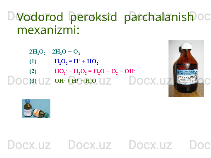 Vodorod  peroksid  parchalanish 
mexanizmi:
2 H
2 O
2  = 2H
2 O + O
2
(1) H
2 O
2  = H +
 + HO
2 -
(2) HO
2 -
 + H
2 O
2  = H
2 O + O
2  + OH -
(3) OH -
 + H +
 = H
2 O 