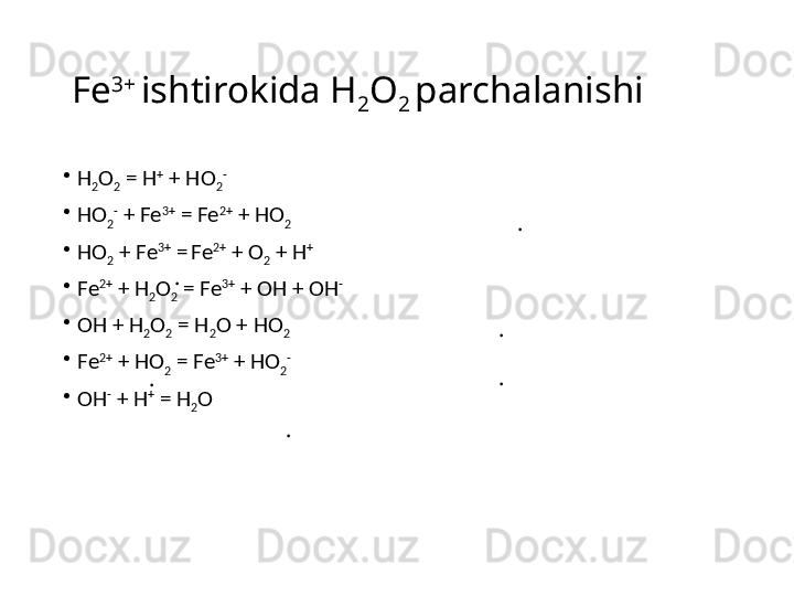   Fe 3+ 
ishtirokida H
2 O
2  parchalanishi
•
H
2 O
2  = H +
 + HO
2 -
•
HO
2 -
 + Fe 3+
 = Fe 2+
 + HO
2
•
HO
2  + Fe 3+
 =  
Fe 2+
 + O
2  + H +
•
Fe 2+
 + H
2 O
2  = Fe 3+
 + OH + OH -
•
OH + H
2 O
2  = H
2 O + HO
2
•
Fe 2+
 + HO
2  = Fe 3+
 + HO
2 -
•
OH -
 + H +
 = H
2 O .
. .
.
.
. 