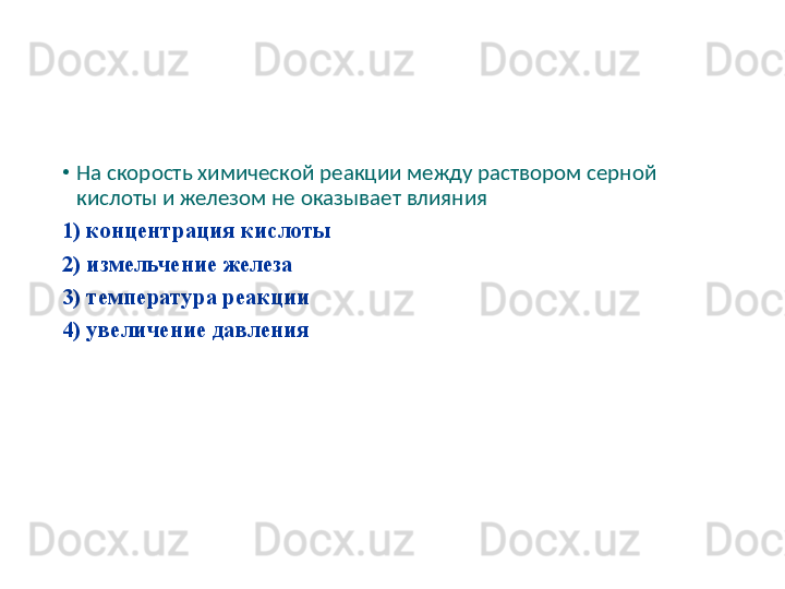 •
На скорость химической реакции между раствором серной 
кислоты и железом не оказывает влияния
1) концентрация кислоты
2) измельчение железа
3) температура реакции
4) увеличение давления 