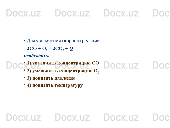 •
Для увеличения скорости реакции 
2CO + O
2  = 2CO
2  +  Q
необходимо
•
1)  увеличить концентрацию  CO
•
2)  уменьшить концентрацию О
2
•
3)  понизить давление
•
4)  понизить температуру 