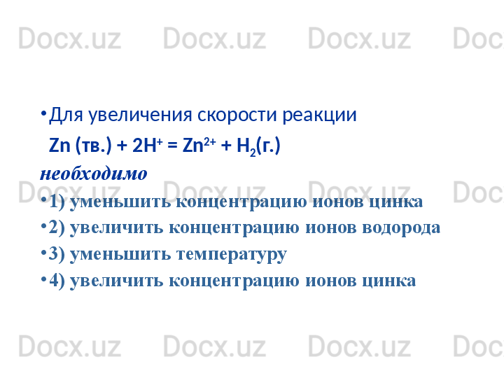 •
Для увеличения скорости реакции 
Zn  (тв.) + 2 H +
 = Zn 2+
 + H
2 ( г.)
необходимо
•
1)  уменьшить концентрацию ионов цинка
•
2)  увеличить концентрацию ионов водорода
•
3)  уменьшить температуру
•
4)  увеличить концентрацию ионов цинка 