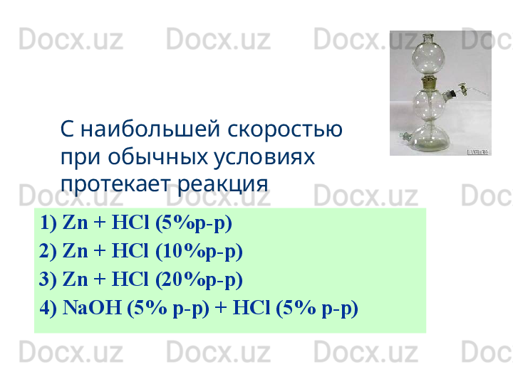 1)  Zn + HCl   (5%p-p)
2) Zn + HCl   (10%p-p)
3) Zn + HCl   (20%p-p)
4) NaOH (5%   p-p)   +   HCl (5%   p-p)С наибольшей скоростью 
при обычных условиях 
протекает реакция 