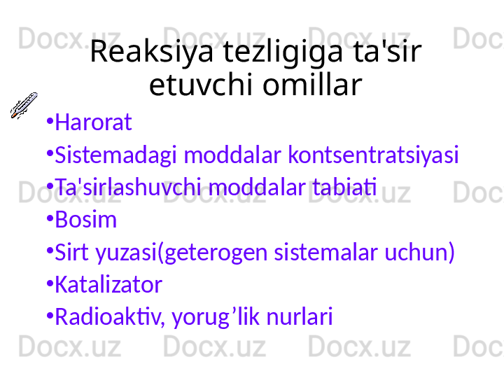 Reaksiya tezligiga ta'sir 
etuvchi omillar
•
Harorat
•
Sistemadagi moddalar kontsentratsiyasi
•
Ta'sirlashuvchi moddalar tabiati
•
Bosim
•
Sirt yuzasi(geterogen sistemalar uchun)
•
Katalizator
•
Radioaktiv, yorug’lik nurlari 