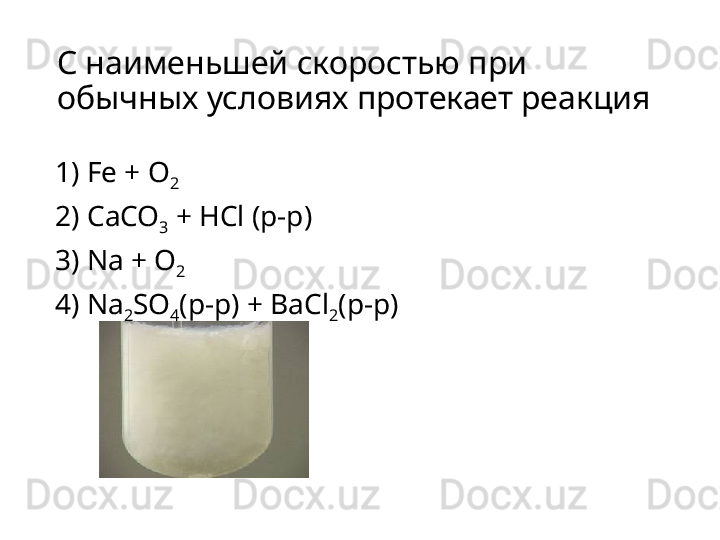 С наименьшей скоростью при 
обычных условиях протекает реакция
1)   Fe + O
2
2)   CaCO
3  + HCl (p-p)
3)   Na + O
2
4)   Na
2 SO
4 (p-p) + BaCl
2 (p-p) 