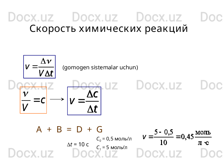 Ск орость х и м и ческ и х  реак ци й
tVv


c
V 	

tc
v

(gomogen sistemalar uchun )
A  +  B  =  D  +  G
C
0  = 0 ,5   моль/л
C
1  =  5   моль/л слмоль
45,0
10 5,05

v
 t  = 10 c	
t	V	
v	
	
	
	
c
V 	
	
t
c	
v	

	

слмоль
45,0
10 5,05

v 