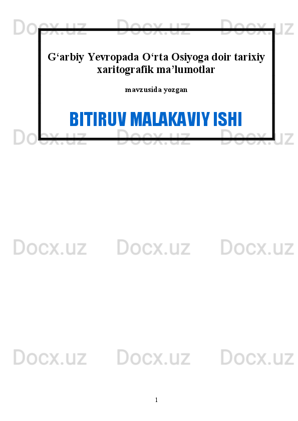 G‘arbiy Yevropada O‘rta Osiyoga doir tarixiy
xaritografik ma’lumotlar
mavzusida yozgan   
          
        BITIRUV MALAKAVIY ISHI
1 