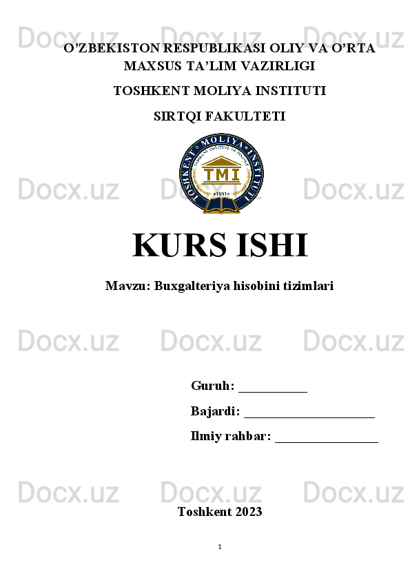 O’ZBEKISTON RESPUBLIKASI OLIY VA O’RTA
MAXSUS TA’LIM VAZIRLIGI
TOSHKENT MOLIYA INSTITUTI
SIRTQI FAKULTETI
 
KURS ISHI
Mavzu:  Buxgalteriya hisobini tizimlari
Guruh: __________
Bajardi: ___________________
Ilmiy rahbar: _______________
Toshkent 2023
1 