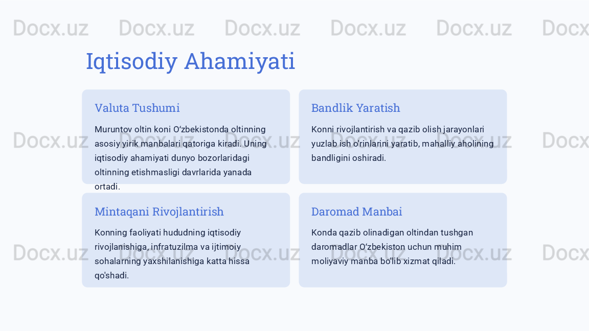 Iqtisodiy Ahamiyati
Valuta Tushumi
Muruntov oltin koni O zbekistonda oltinning ʻ
asosiy yirik manbalari qatoriga kiradi. Uning 
iqtisodiy ahamiyati dunyo bozorlaridagi 
oltinning etishmasligi davrlarida yanada 
ortadi. Bandlik Yaratish
Konni rivojlantirish va qazib olish jarayonlari 
yuzlab ish o'rinlarini yaratib, mahalliy aholining 
bandligini oshiradi.
Mintaqani Rivojlantirish
Konning faoliyati hududning iqtisodiy 
rivojlanishiga, infratuzilma va ijtimoiy 
sohalarning yaxshilanishiga katta hissa 
qo'shadi. Daromad Manbai
Konda qazib olinadigan oltindan tushgan 
daromadlar O zbekiston uchun muhim 	
ʻ
moliyaviy manba bo'lib xizmat qiladi. 