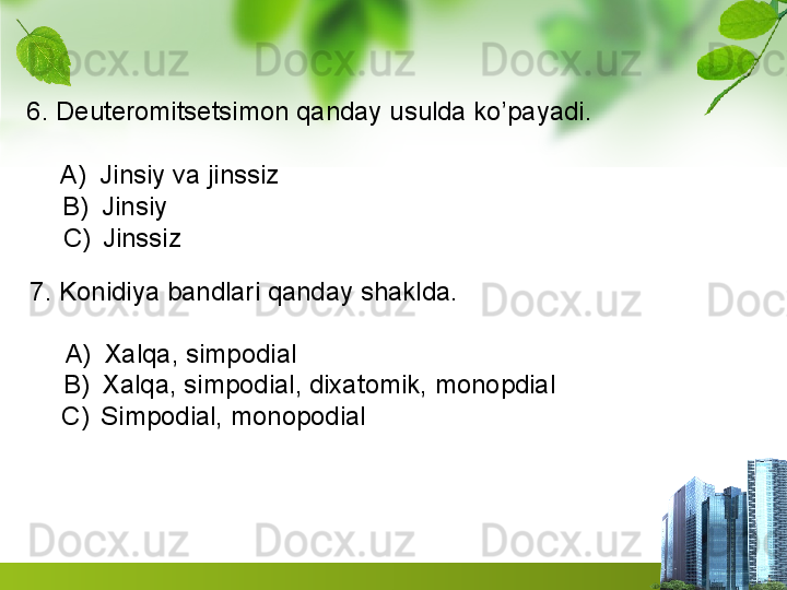 6. Deuteromitsetsimon qanday usulda ko’payadi.
A) Jinsiy va jinssiz                                      
B) Jinsiy                                                     
C) Jinssiz                                                   
7. Konidiya bandlari qanday shaklda. 
A) Xalqa, simpodial                                   
B) Xalqa, simpodial, dixatomik, monopdial
C) Simpodial, monopodial                           