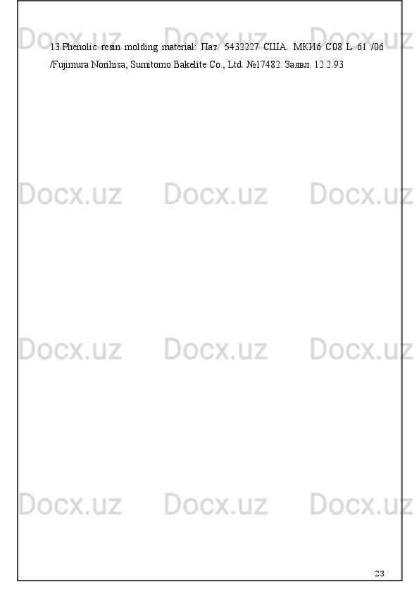 13. Phenolic   resin   molding   material:   Пат.   5432227   США.   МКИ6   C08   L   61   /06
/Fujimura Norihisa, Sumitomo Bakelite Co., Ltd. №17482. Заявл. 12.2.93
23 