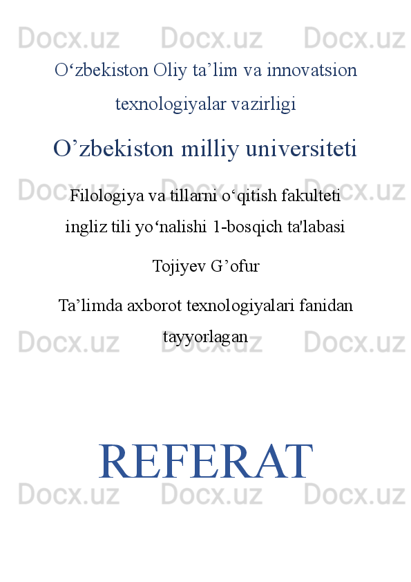O zbekiston Oliy ta’lim va innovatsionʻ
texnologiyalar vazirligi
O’zbekiston milliy universiteti
Filologiya va tillarni o‘qitish fakulteti
ingliz tili yo nalishi 1-bosqich ta'labasi	
ʻ
Tojiyev G’ofur
Ta’limda axborot texnologiyalari fanidan
tayyorlagan
REFERAT 