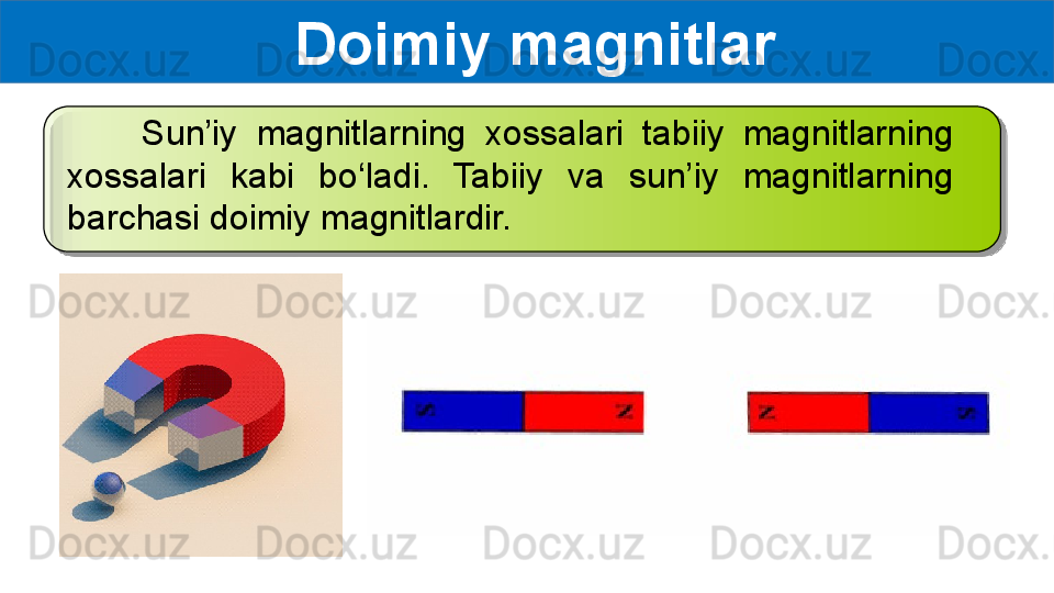   Doimiy magnitlar
        Sun’iy  magnitlarning  xossalari  tabiiy  magnitlarning 
xossalari  kabi  bo‘ladi.  Tabiiy  va  sun’iy  magnitlarning 
barchasi doimiy magnitlardir.   