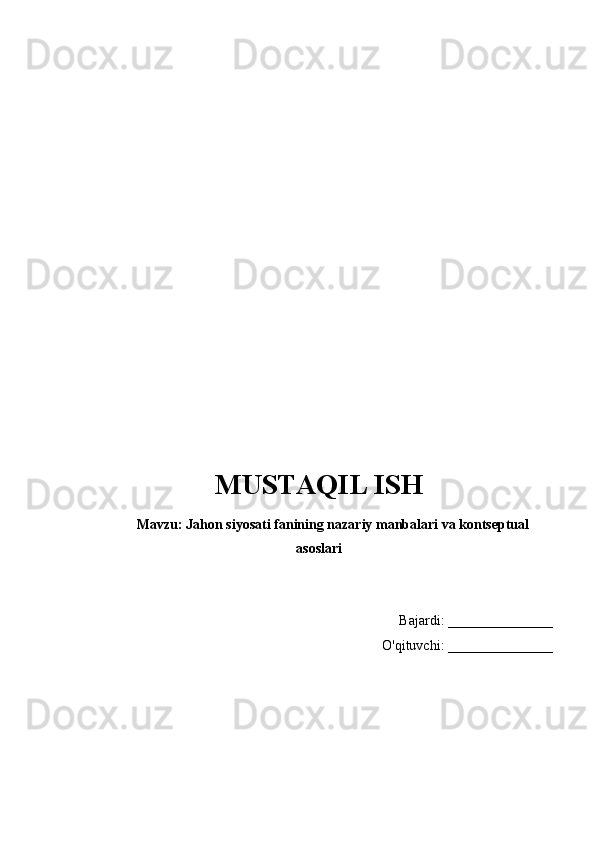 MUSTAQIL ISH
Mavzu: Jahon siyosati fanining nazariy manbalari va kontseptual
asoslari
Bajardi: _______________
O'qituvchi: _______________ 