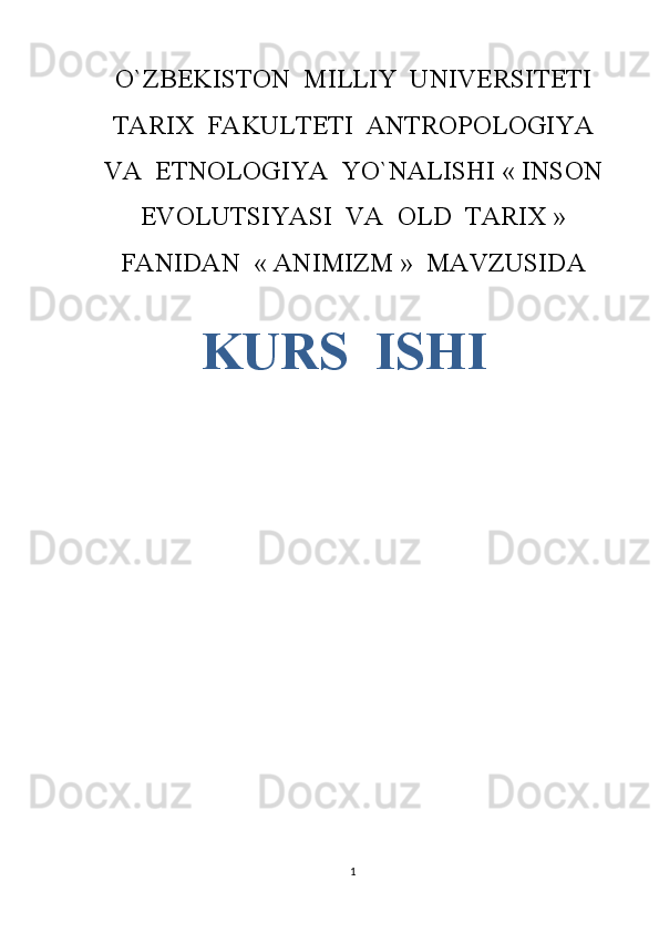 O`ZBEKISTON  MILLIY  UNIVERSITETI
TARIX  FAKULTETI  ANTROPOLOGIYA
VA  ETNOLOGIYA  YO`NALISHI «   INSON
EVOLUTSIYASI  VA  OLD  TARIX   »
FANIDAN  «   ANIMIZM   »  MAVZUSIDA
        KURS  ISHI
                                                           
                               
                        
1 