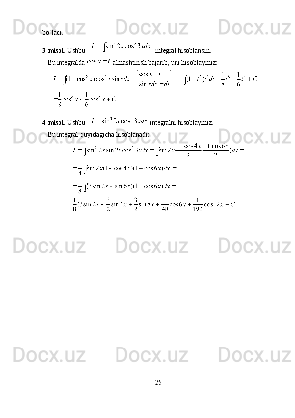 bo‘ladi.
3-misol . Ushbu      integral hisoblansin.   
    Bu integralda    almashtirish bajarib, uni hisoblaymiz:
4-misol.  Ushbu      integralni hisoblaymiz. 
    Bu integral quyidagicha hisoblanadi :
25 