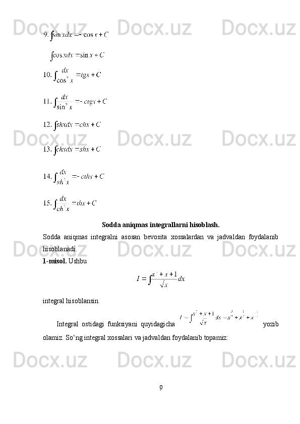  
   
Sodda aniqmas integrallarni hisoblash.
Sodda   aniqmas   integralni   asosan   bevosita   xossalardan   va   jadvaldan   foydalanib
hisoblanadi.
1-misol.  Ushbu 
integral hisoblansin.
        Integral   ostidagi   funksiyani   quyidagicha     yozib
olamiz. So‘ng integral xossalari va jadvaldan foydalanib topamiz:                     
9 