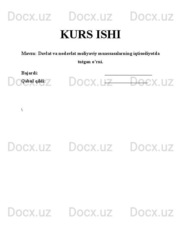 KURS ISHI
Mavzu:  Davlat va nodavlat moliyaviy muassasalarning iqtisodiyotda
tutgan o’rni .
Bajardi:                                                         ____________________   
Qabul qildi:                                                                _____________________
                                                
                                   
\ 