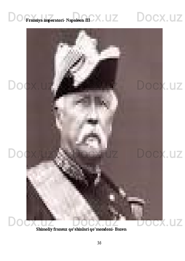 Fransiya imperatori- Napoleon III 
 
          Shimoliy fransuz qo’shinlari qo’mondoni- Bazen 
36 
