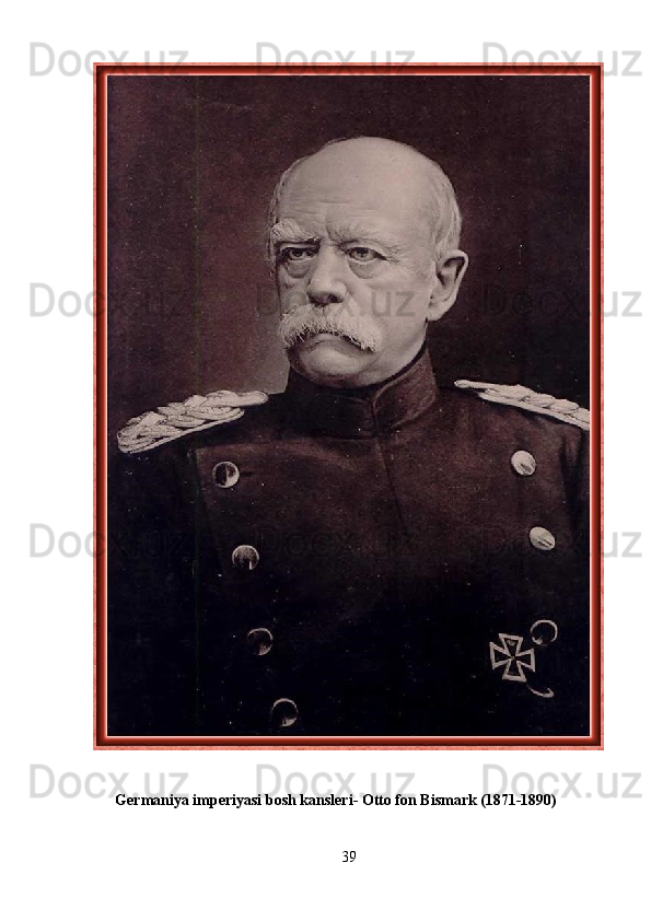  
      Germaniya imperiyasi bosh kansleri- Otto fon Bismark (1871-1890) 
39 