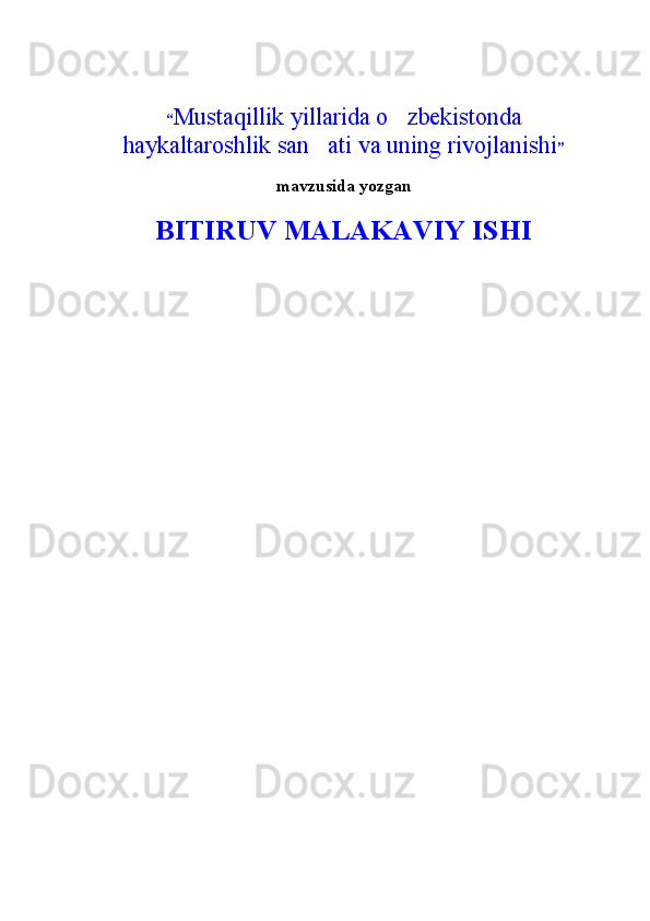 “ Mustaqillik yillarida o zbekistonda
haykaltaroshlik san ati va uning rivojlanishi	
 ”
mavzusida yozgan  
BITIRUV MALAKAVIY ISHI
                                                           