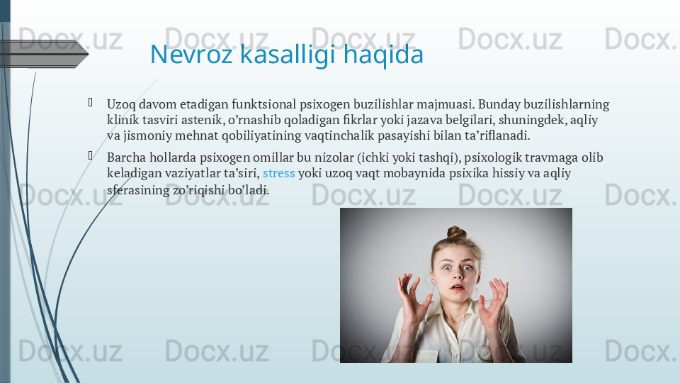 Nevroz kasalligi haqida

Uzoq davom etadigan funktsional psixogen buzilishlar majmuasi. Bunday buzilishlarning 
klinik tasviri astenik, o’rnashib qoladigan fikrlar yoki jazava belgilari, shuningdek, aqliy 
va jismoniy mehnat qobiliyatining vaqtinchalik pasayishi bilan ta’riflanadi.

Barcha hollarda psixogen omillar bu nizolar (ichki yoki tashqi), psixologik travmaga olib 
keladigan vaziyatlar ta’siri,  stress  yoki uzoq vaqt mobaynida psixika hissiy va aqliy 
sferasining zo’riqishi bo’ladi.              