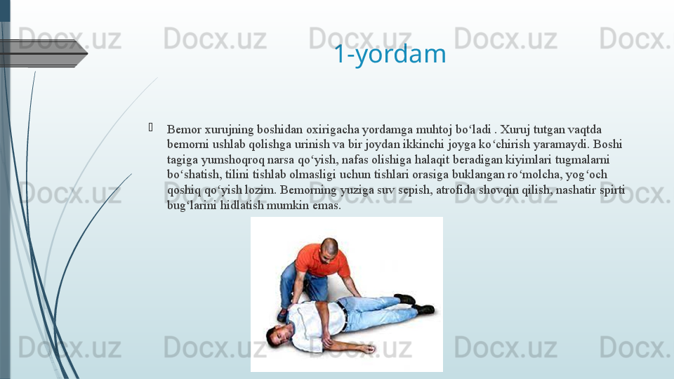 1-yordam

Bemor xurujning boshidan oxirigacha yordamga muhtoj bo ladi . Xuruj tutgan vaqtda ʻ
bemorni ushlab qolishga urinish va bir joydan ikkinchi joyga ko chirish yaramaydi. Boshi 	
ʻ
tagiga yumshoqroq narsa qo yish, nafas olishiga halaqit beradigan kiyimlari tugmalarni 	
ʻ
bo shatish, tilini tishlab olmasligi uchun tishlari orasiga buklangan ro molcha, yog och 	
ʻ ʻ ʻ
qoshiq qo yish lozim. Bemorning yuziga suv sepish, atrofida shovqin qilish, nashatir spirti 	
ʻ
bug larini hidlatish mumkin emas.	
ʻ              