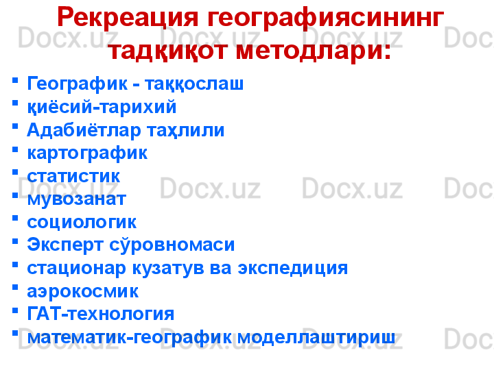 Рекреация географиясининг 
тадқиқот методлари:
    
Географик - таққослаш

қиёсий-тарихий

Адабиётлар таҳлили

картографик

статистик

мувозанат

социологик

Эксперт сўровномаси

стационар кузатув ва экспедиция

аэрокосмик

ГАТ-технология

математик-географик моделлаштириш 