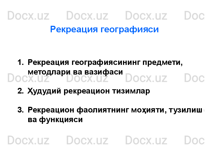 Рекреация географияси
     
 1. Рекреация географиясининг предмети, 
методлари ва вазифаси
2. Ҳудудий рекреацион тизимлар
3. Рекреацион фаолиятнинг моҳияти, тузилиши 
ва функцияси