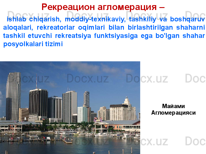 Рекреацион агломерация – 
  ishlab  chiqarish,  moddiy-texnikaviy,  tashkiliy  va  boshqaruv 
aloqalari,  rekreatorlar  oqimlari  bilan  birlashtirilgan  shaharni 
tashkil  etuvchi  rekreatsiya  funktsiyasiga  ega  bo'lgan  shahar 
posyolkalari tizimi
Майами
Агломерацияси