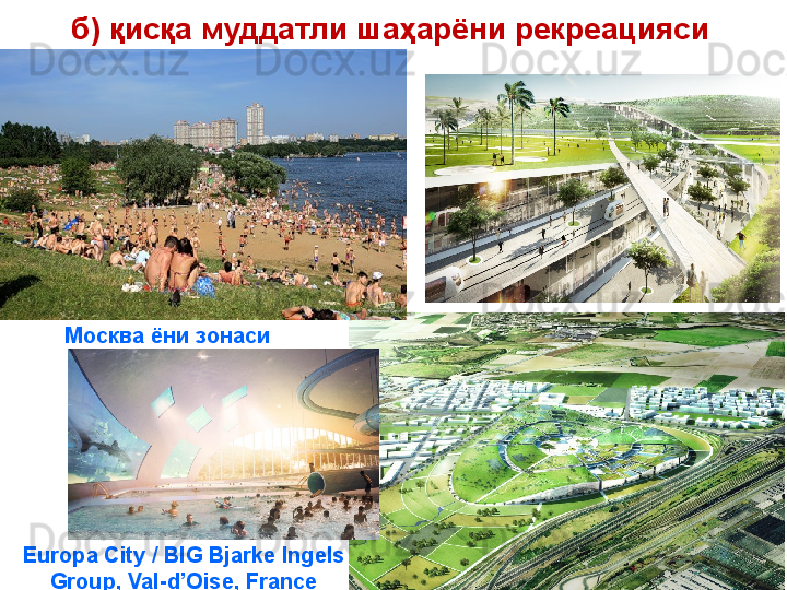 б) қисқа муддатли шаҳарёни рекреацияси
Москва ёни зонаси
Europa City / BIG Bjarke Ingels 
Group ,  Val-d’Oise, France